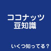 いくつ知ってる？ココナッツ豆知識